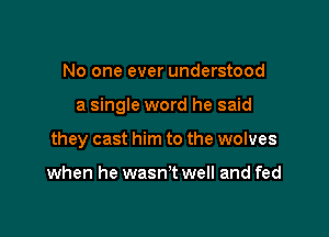 No one ever understood

a single word he said

they cast him to the wolves

when he wasn't well and fed