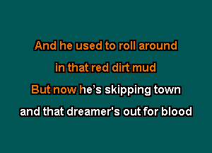 And he used to roll around

in that red dirt mud

But now he's skipping town

and that dreamer's out for blood
