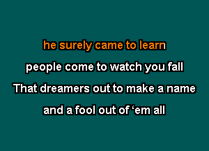 he surely came to learn
people come to watch you fall
That dreamers out to make a name

and a fool out of (em all