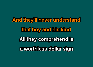 And they'll never understand

that boy and his kind

All they comprehend is

a worthless dollar sign