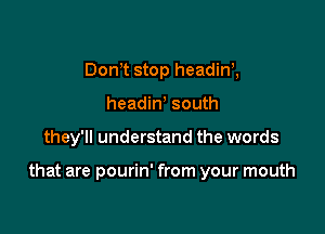 Dom stop headin2
headiN south

they'll understand the words

that are pourin' from your mouth