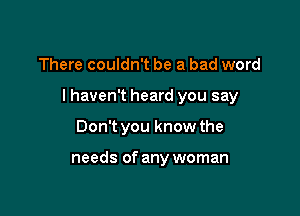 There couldn't be a bad word

I haven't heard you say

Don't you know the

needs of any woman