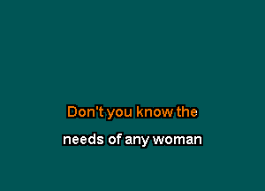 Don't you know the

needs of any woman