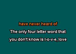 have never heard of

The only four letter word that

you don't know is l-o-v-e, love