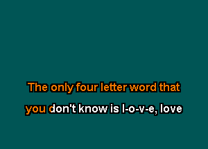 The only four letter word that

you don't know is l-o-v-e, love