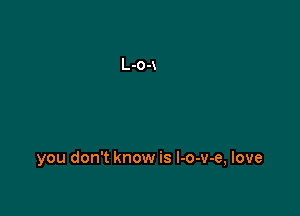 you don't know is l-o-v-e, love