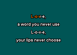 L-o-v-e,

a word you never use

L-o-v-e.

your lips never choose