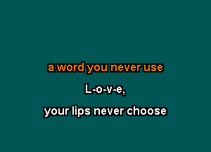 a word you never use

L-o-v-e.

your lips never choose