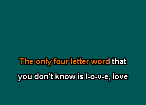 The only four letter word that

you don't know is l-o-v-e, love