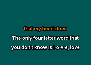 that my heart does

The only four letter word that

you don't know is l-o-v-e, love