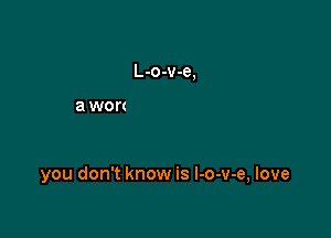 you don't know is l-o-v-e, love