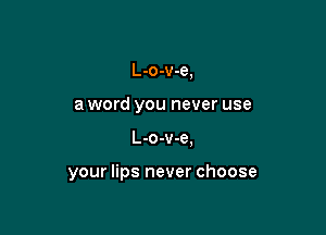 L-o-v-e,

a word you never use

L-o-v-e.

your lips never choose