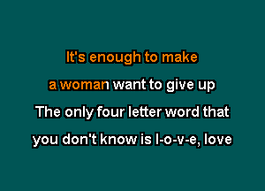 It's enough to make
a woman want to give up

The only four letter word that

you don't know is l-o-v-e, love