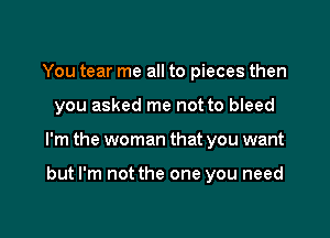 You tear me all to pieces then

you asked me not to bleed

I'm the woman that you want

but I'm not the one you need