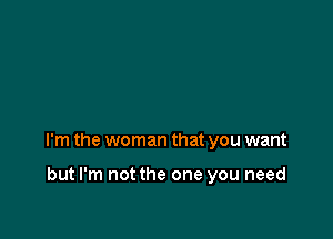 I'm the woman that you want

but I'm not the one you need