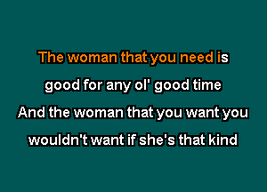The woman that you need is
good for any ol' good time
And the woman that you want you

wouldn't want if she's that kind