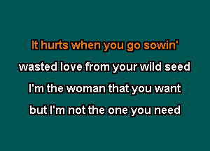 It hurts when you go sowin'

wasted love from your wild seed

I'm the woman that you want

but I'm not the one you need