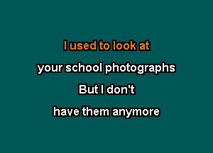 I used to look at
your school photographs
Butl don't

have them anymore