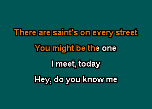 There are saint's on every street

You might be the one
I meet, today

Hey, do you know me