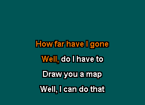 How far have I gone
Well, do I have to

Draw you a map
Well, I can do that