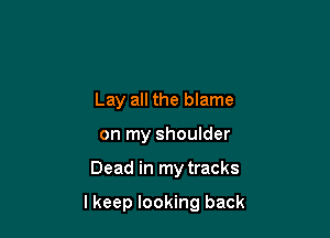 Lay all the blame
on my shoulder

Dead in my tracks

lkeep looking back