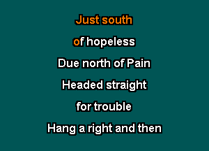 Just south
of hopeless

Due north of Pain

Headed straight

for trouble

Hang a right and then