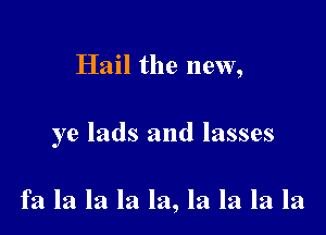 Hail the new,

ye lads and lasses

fa la la la la, la la la la