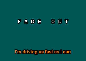 I'm driving as fast as I can