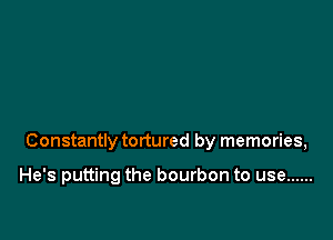 Constantly tortured by memories,

He's putting the bourbon to use ......