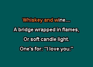 Whiskey and wine....
A bridge wrapped in flames,

0r soft candle light.

One's forz I love you.