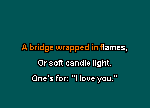A bridge wrapped in flames,

0r soft candle light.

One's forz I love you.