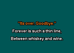 Its over. Goodbye.

Forever is such a thin line,

Between whiskey and wine.