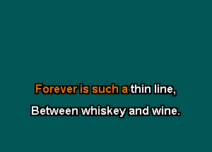 Forever is such a thin line,

Between whiskey and wine.