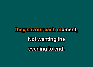 they savour each moment,

Not wanting the

evening to end.