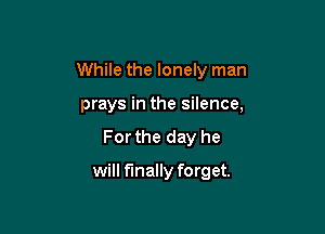 While the lonely man

prays in the silence,

For the day he

will finally forget.