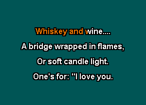 Whiskey and wine....
A bridge wrapped in flames,

0r soft candle light.

One's for I love you.