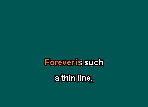 Forever is such

a thin line,