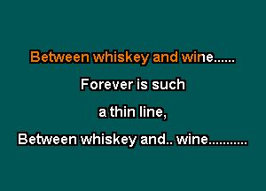 Between whiskey and wine ......

Forever is such
a thin line,

Between whiskey and.. wine ...........