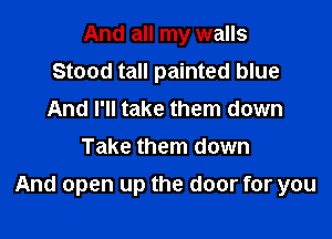 And all my walls
Stood tall painted blue
And I'll take them down

Take them down

And open up the door for you