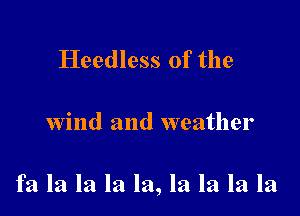 Heedless 0f the

wind and weather

fa la la la la, la la la la