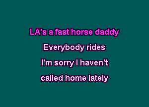 LA's a fast horse daddy

Everybody rides
I'm sorry I haven't

called home lately