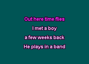 Out here time flies

I met a boy

a few weeks back

He plays in a band