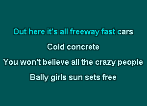 Out here it's all freeway fast cars

Cold concrete

You won't believe all the crazy peopIe

Bally girls sun sets free