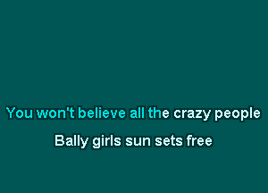 You won't believe all the crazy peopIe

Bally girls sun sets free