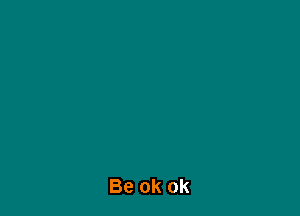 Be ok ok