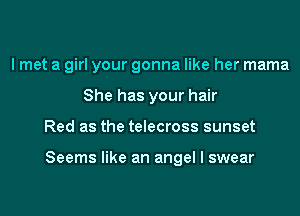 I met a girl your gonna like her mama
She has your hair
Red as the telecross sunset

Seems like an angel I swear