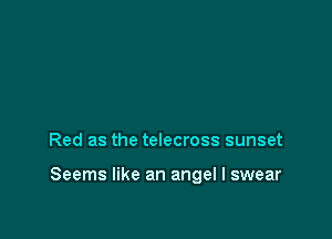 Red as the telecross sunset

Seems like an angel I swear