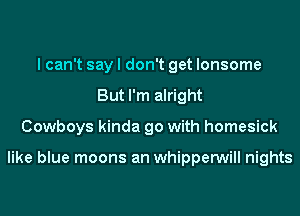 I can't say I don't get lonsome
But I'm alright
Cowboys kinda go with homesick

like blue moons an whipperwill nights