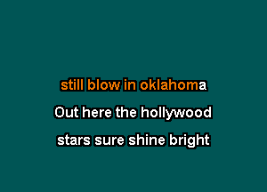 still blow in Oklahoma

Out here the hollywood

stars sure shine bright