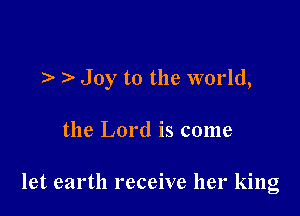 ). )' Joy to the world,

the Lord is come

let earth receive her king